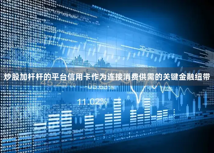 炒股加杆杆的平台信用卡作为连接消费供需的关键金融纽带