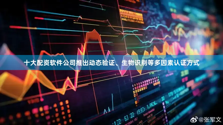 十大配资软件公司推出动态验证、生物识别等多因素认证方式