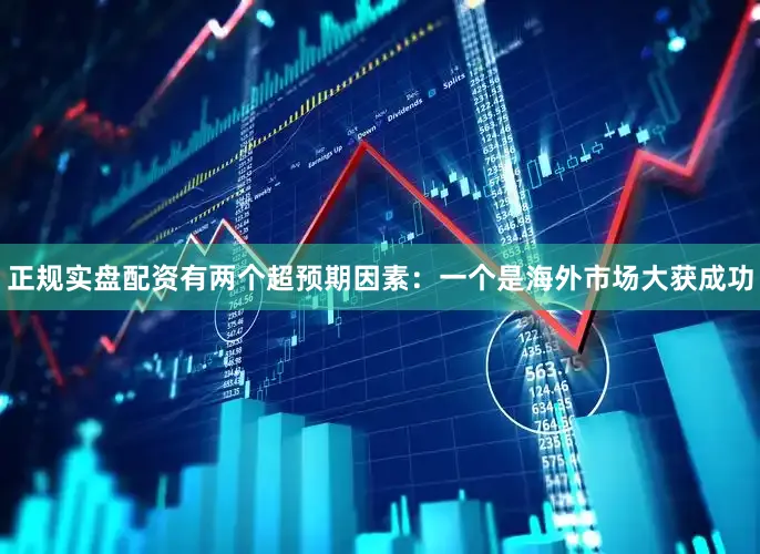 正规实盘配资有两个超预期因素：一个是海外市场大获成功
