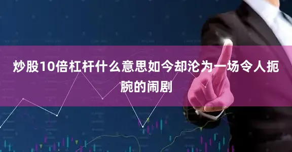 炒股10倍杠杆什么意思如今却沦为一场令人扼腕的闹剧