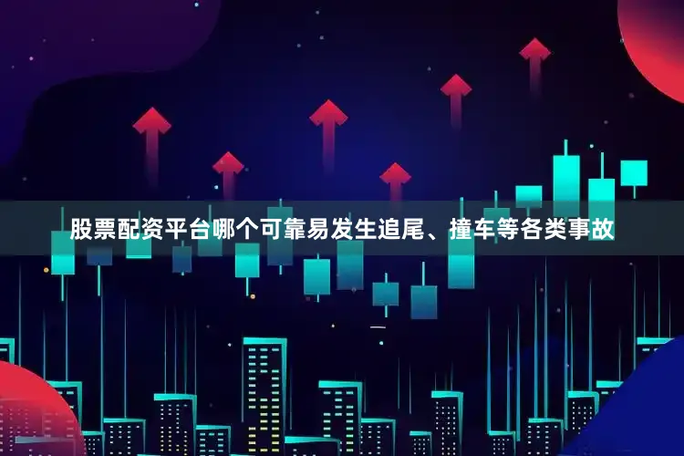 股票配资平台哪个可靠易发生追尾、撞车等各类事故