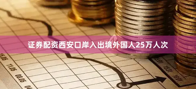 证券配资西安口岸入出境外国人25万人次