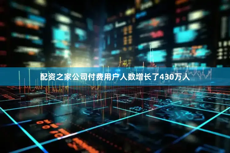 配资之家公司付费用户人数增长了430万人
