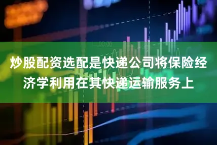 炒股配资选配是快递公司将保险经济学利用在其快递运输服务上