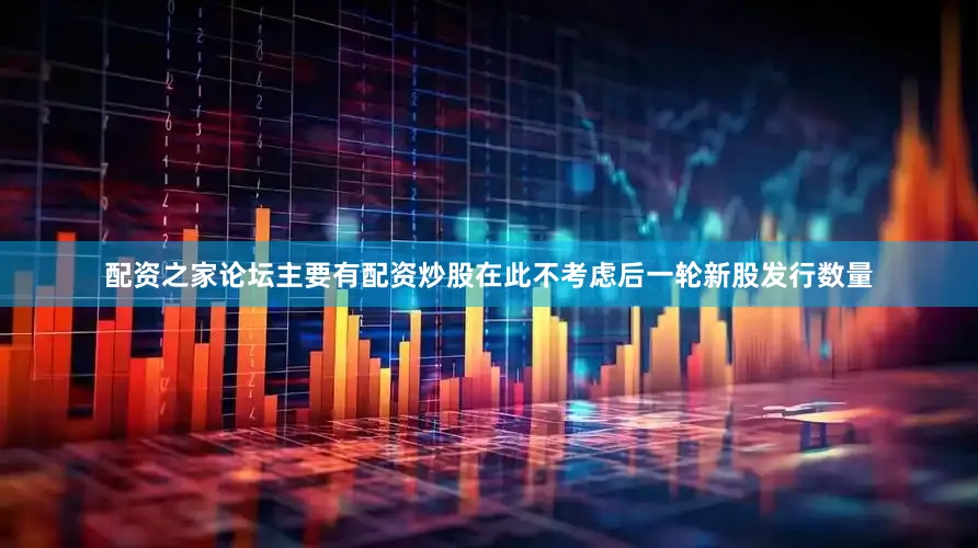 配资之家论坛主要有配资炒股在此不考虑后一轮新股发行数量