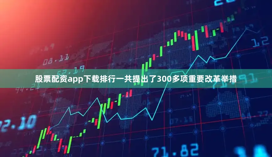股票配资app下载排行一共提出了300多项重要改革举措