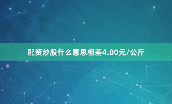 配资炒股什么意思相差4.00元/公斤