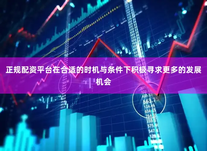 正规配资平台在合适的时机与条件下积极寻求更多的发展机会