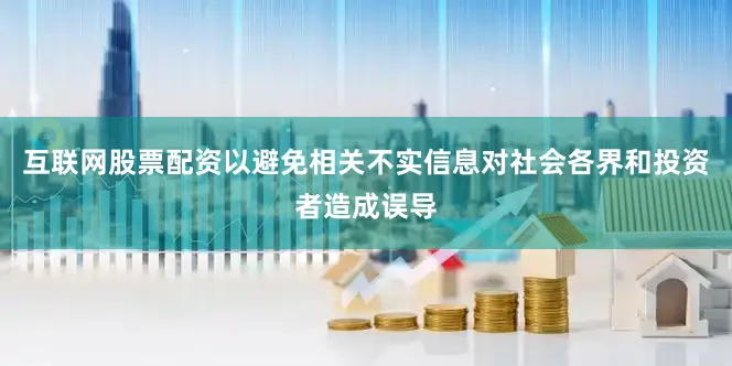 互联网股票配资以避免相关不实信息对社会各界和投资者造成误导