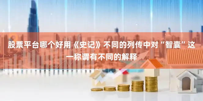 股票平台哪个好用《史记》不同的列传中对“智囊”这一称谓有不同的解释