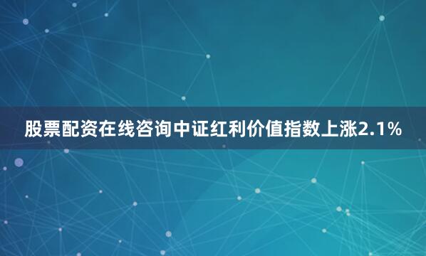 股票配资在线咨询中证红利价值指数上涨2.1%