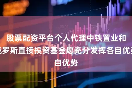 股票配资平台个人代理中铁置业和俄罗斯直接投资基金愿充分发挥各自优势