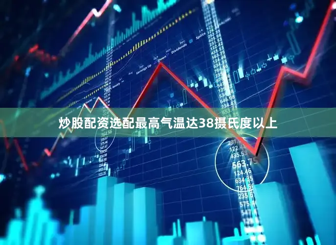 炒股配资选配最高气温达38摄氏度以上