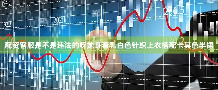 配资客服是不是违法的呀她身着乳白色针织上衣搭配卡其色半裙
