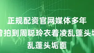 正规配资官网媒体多年前曾拍到周聪玲衣着凌乱蓬头垢面