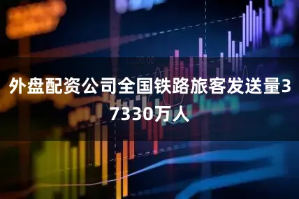 外盘配资公司全国铁路旅客发送量37330万人