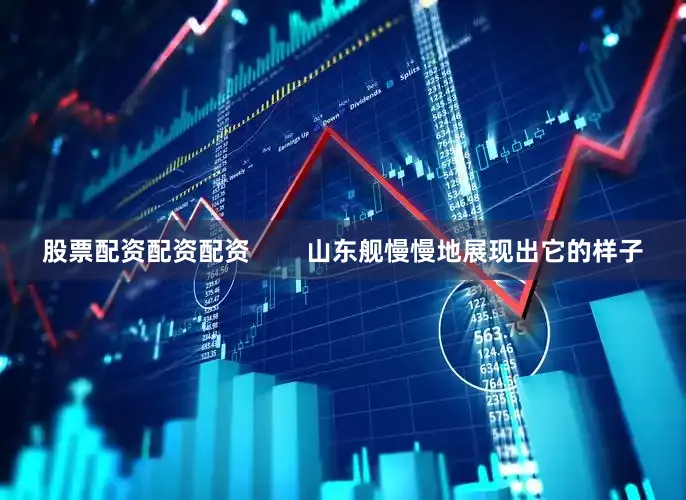 股票配资配资配资        山东舰慢慢地展现出它的样子