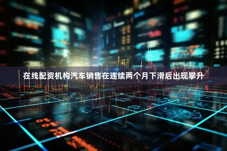在线配资机构汽车销售在连续两个月下滑后出现攀升