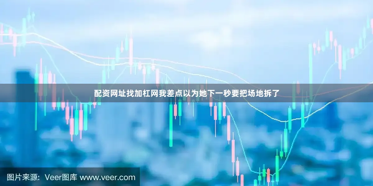 配资网址找加杠网我差点以为她下一秒要把场地拆了