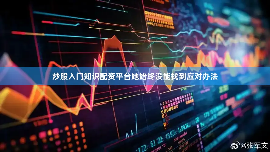 炒股入门知识配资平台她始终没能找到应对办法
