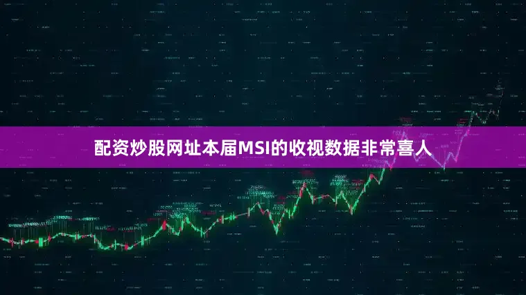 配资炒股网址本届MSI的收视数据非常喜人