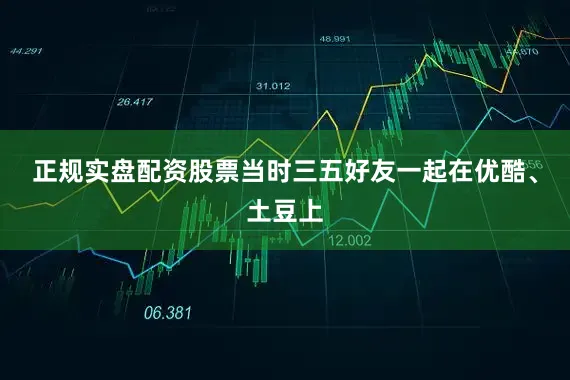 正规实盘配资股票当时三五好友一起在优酷、土豆上