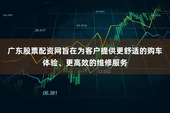 广东股票配资网旨在为客户提供更舒适的购车体验、更高效的维修服务