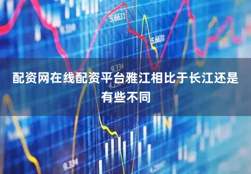 配资网在线配资平台雅江相比于长江还是有些不同