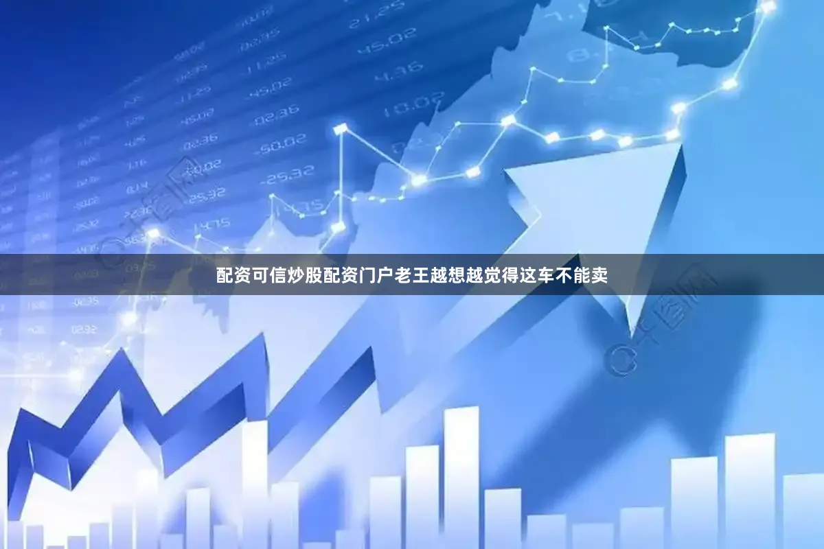 配资可信炒股配资门户老王越想越觉得这车不能卖