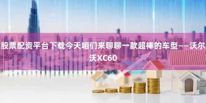 股票配资平台下载今天咱们来聊聊一款超棒的车型——沃尔沃XC60