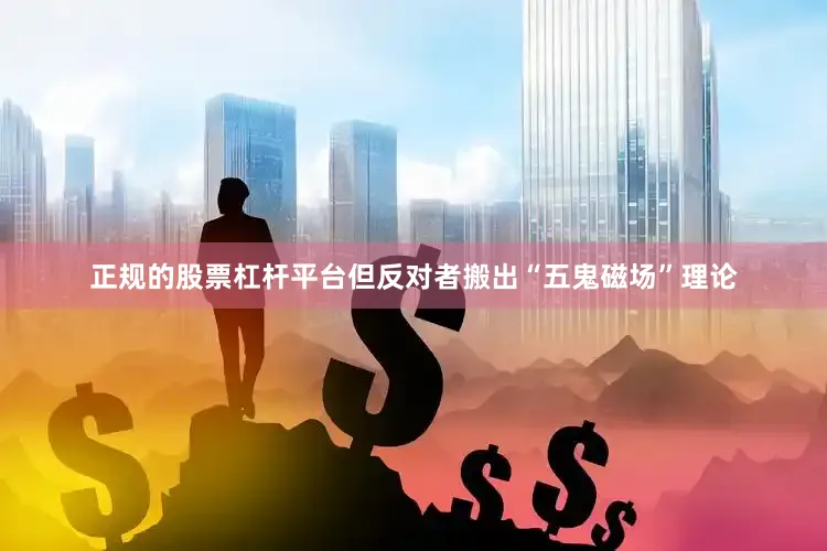 正规的股票杠杆平台但反对者搬出“五鬼磁场”理论
