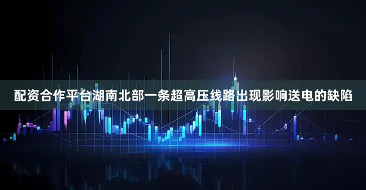 配资合作平台湖南北部一条超高压线路出现影响送电的缺陷