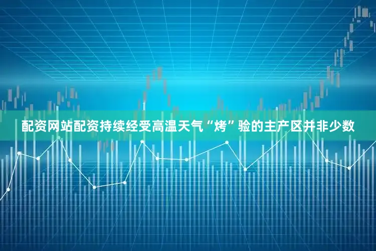 配资网站配资持续经受高温天气“烤”验的主产区并非少数