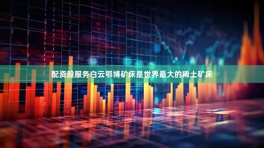 配资股服务　　白云鄂博矿床是世界最大的稀土矿床