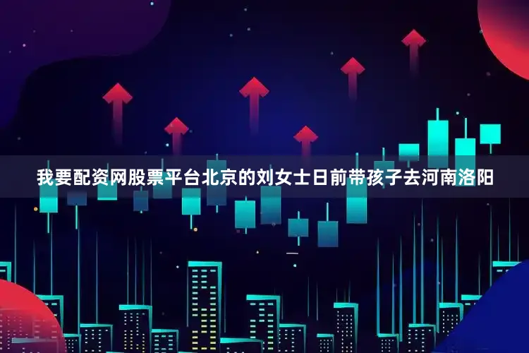 我要配资网股票平台　　北京的刘女士日前带孩子去河南洛阳