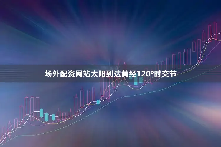 场外配资网站太阳到达黄经120°时交节
