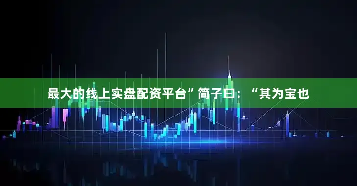最大的线上实盘配资平台”简子曰：“其为宝也