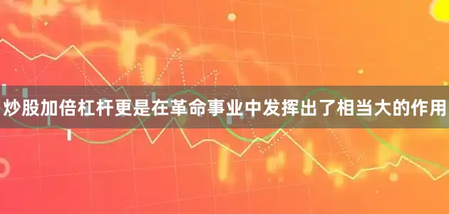 炒股加倍杠杆更是在革命事业中发挥出了相当大的作用