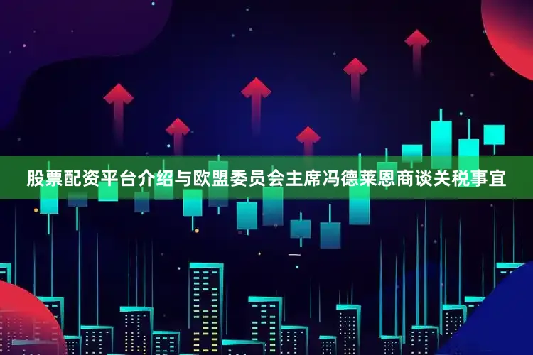 股票配资平台介绍与欧盟委员会主席冯德莱恩商谈关税事宜