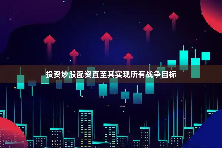 投资炒股配资直至其实现所有战争目标
