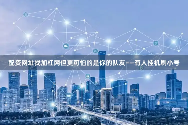 配资网址找加杠网但更可怕的是你的队友——有人挂机刷小号