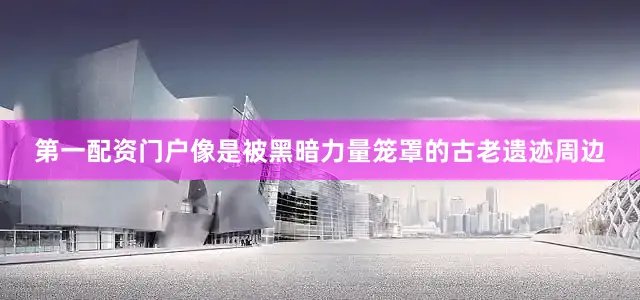 第一配资门户像是被黑暗力量笼罩的古老遗迹周边