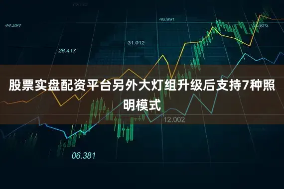 股票实盘配资平台另外大灯组升级后支持7种照明模式