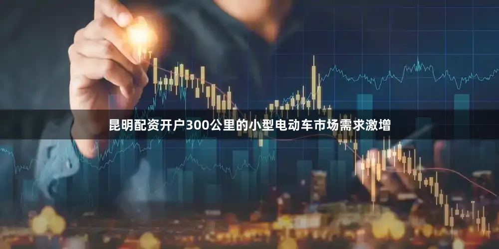 昆明配资开户300公里的小型电动车市场需求激增