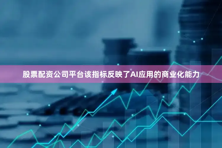 股票配资公司平台该指标反映了AI应用的商业化能力