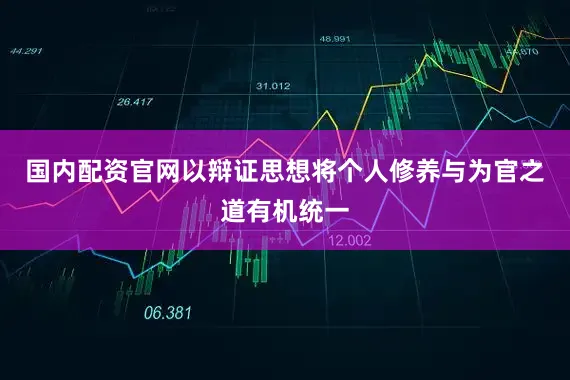 国内配资官网以辩证思想将个人修养与为官之道有机统一