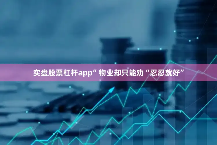 实盘股票杠杆app”物业却只能劝“忍忍就好”