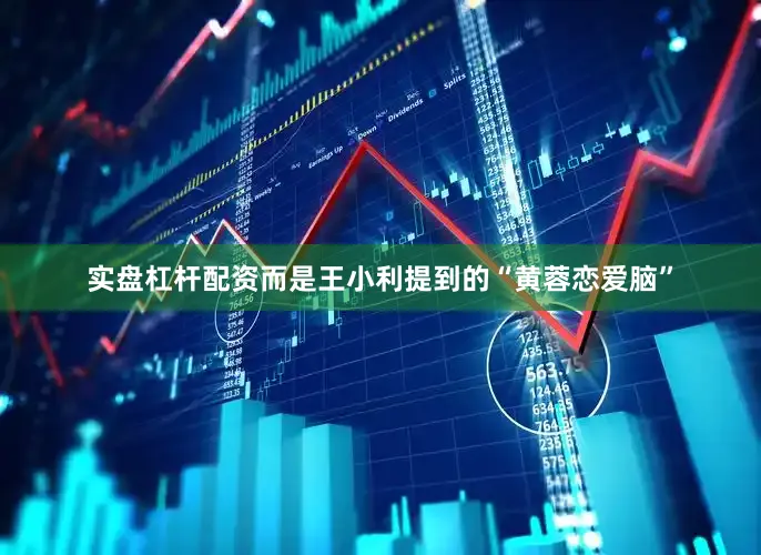 实盘杠杆配资而是王小利提到的“黄蓉恋爱脑”