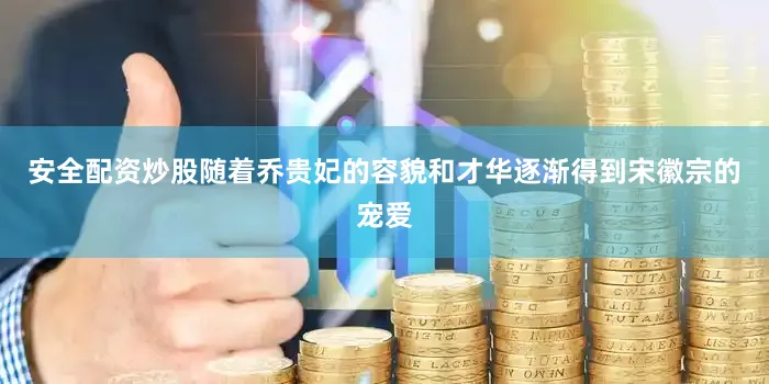 安全配资炒股随着乔贵妃的容貌和才华逐渐得到宋徽宗的宠爱