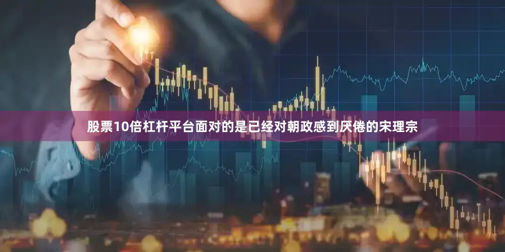 股票10倍杠杆平台面对的是已经对朝政感到厌倦的宋理宗